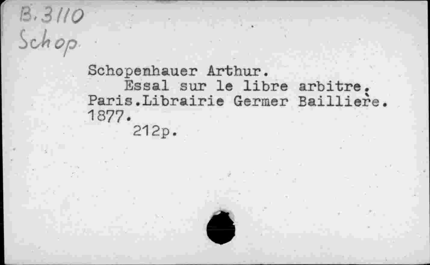 ﻿R.3H0
Soh Op
Schopenhauer Arthur.
Essai sur le libre arbitre. Paris.Librairie Germer Bailliere. 1877.
212p.
e